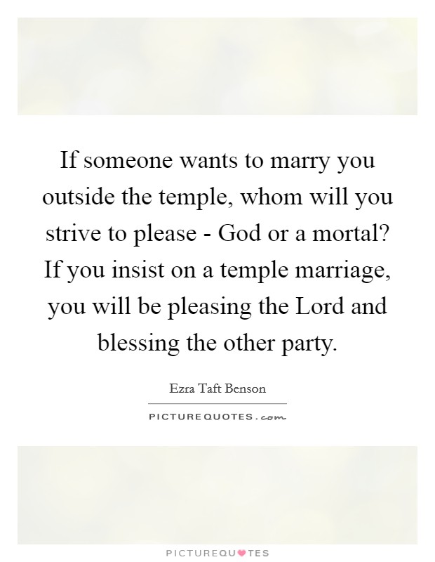 If someone wants to marry you outside the temple, whom will you strive to please - God or a mortal? If you insist on a temple marriage, you will be pleasing the Lord and blessing the other party. Picture Quote #1