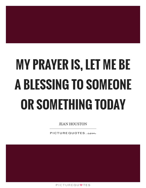 My prayer is, let me be a blessing to someone or something today Picture Quote #1