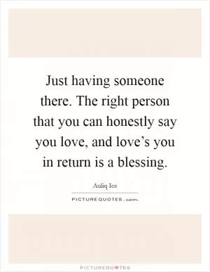 Just having someone there. The right person that you can honestly say you love, and love’s you in return is a blessing Picture Quote #1