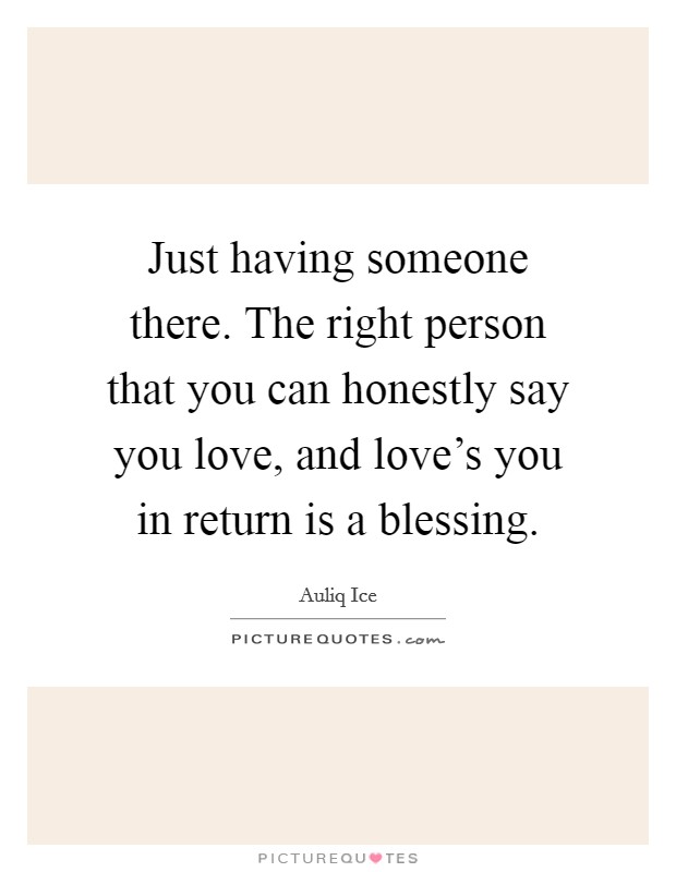 Just having someone there. The right person that you can honestly say you love, and love's you in return is a blessing. Picture Quote #1