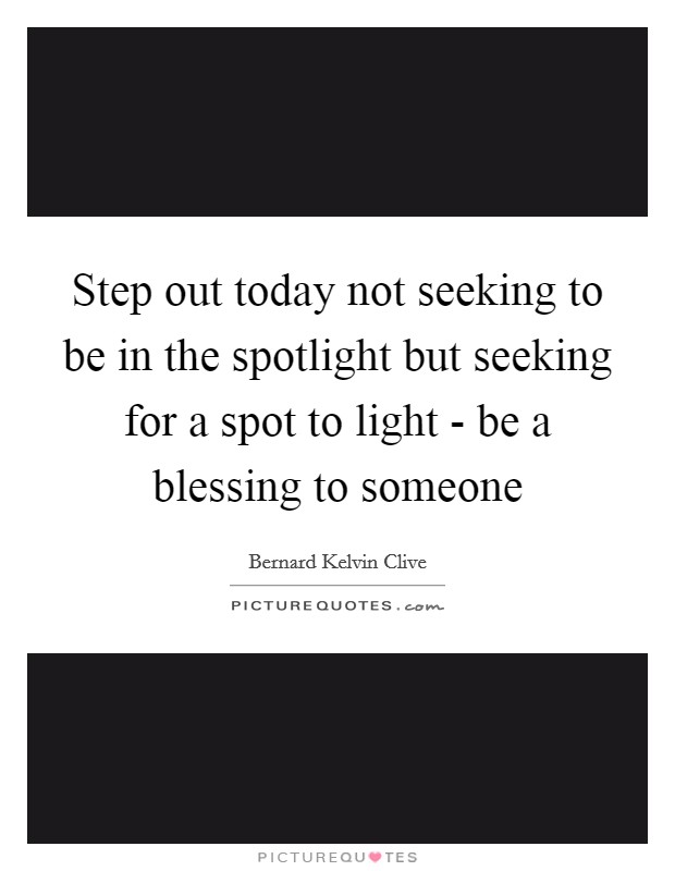 Step out today not seeking to be in the spotlight but seeking for a spot to light - be a blessing to someone Picture Quote #1