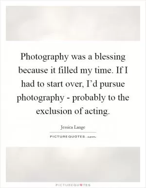 Photography was a blessing because it filled my time. If I had to start over, I’d pursue photography - probably to the exclusion of acting Picture Quote #1