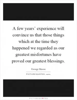 A few years’ experience will convince us that those things which at the time they happened we regarded as our greatest misfortunes have proved our greatest blessings Picture Quote #1