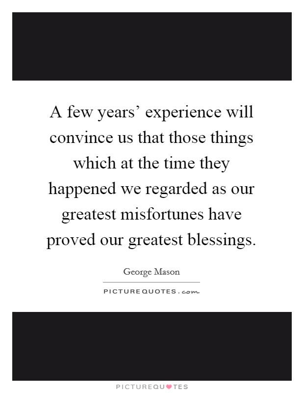 A few years' experience will convince us that those things which at the time they happened we regarded as our greatest misfortunes have proved our greatest blessings. Picture Quote #1