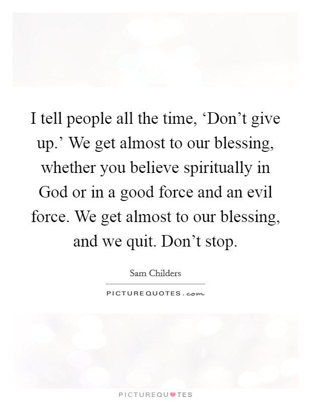 I tell people all the time, ‘Don't give up.' We get almost to our blessing, whether you believe spiritually in God or in a good force and an evil force. We get almost to our blessing, and we quit. Don't stop. Picture Quote #1