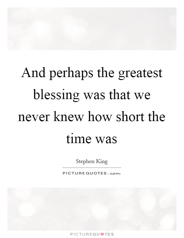 And perhaps the greatest blessing was that we never knew how short the time was Picture Quote #1