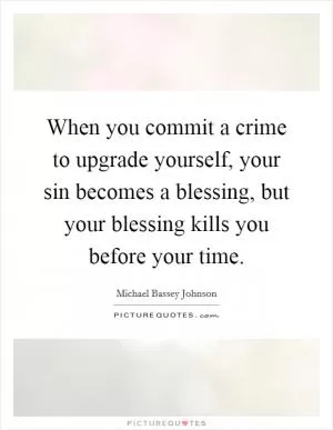 When you commit a crime to upgrade yourself, your sin becomes a blessing, but your blessing kills you before your time Picture Quote #1