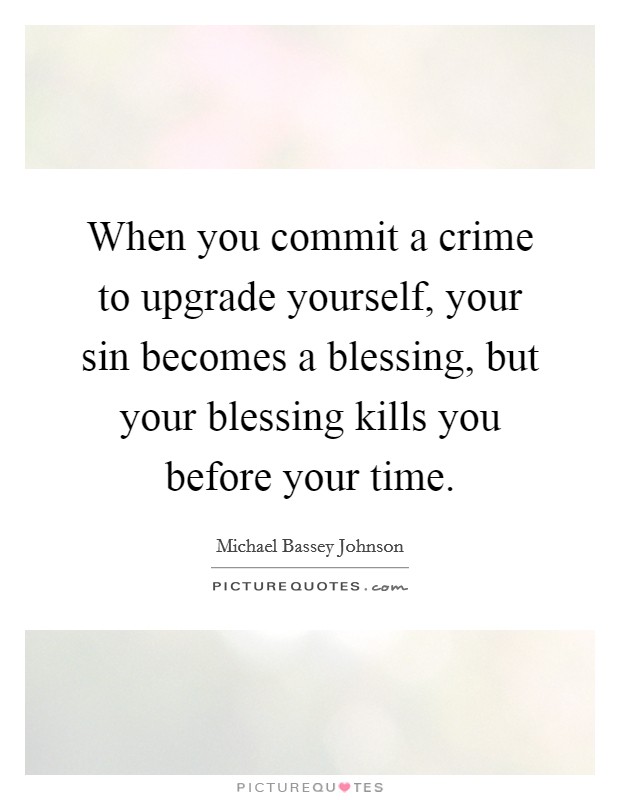 When you commit a crime to upgrade yourself, your sin becomes a blessing, but your blessing kills you before your time. Picture Quote #1