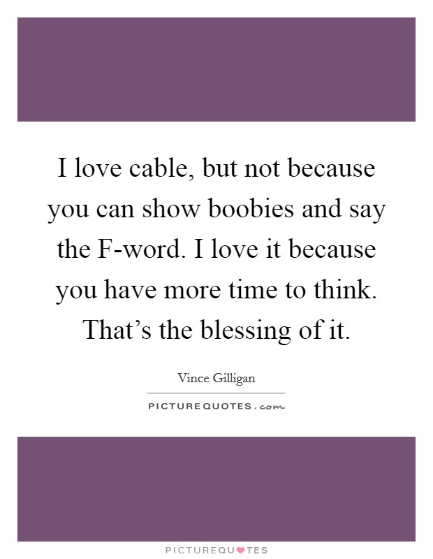 I love cable, but not because you can show boobies and say the F-word. I love it because you have more time to think. That's the blessing of it. Picture Quote #1