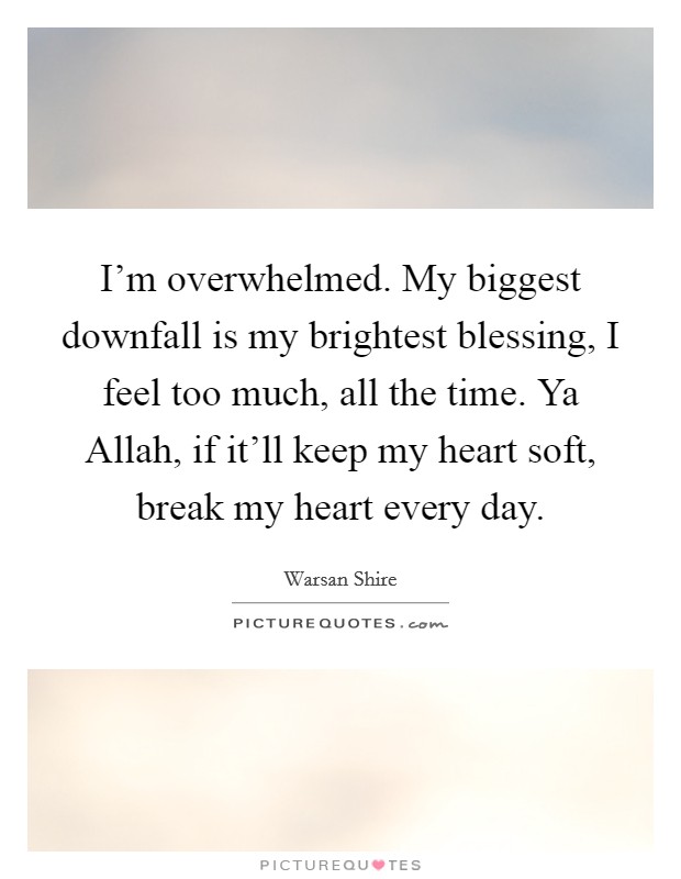 I'm overwhelmed. My biggest downfall is my brightest blessing, I feel too much, all the time. Ya Allah, if it'll keep my heart soft, break my heart every day. Picture Quote #1