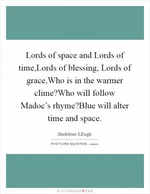 Lords of space and Lords of time,Lords of blessing, Lords of grace,Who is in the warmer clime?Who will follow Madoc’s rhyme?Blue will alter time and space Picture Quote #1