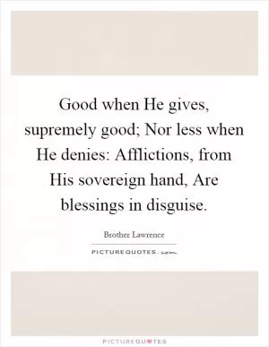 Good when He gives, supremely good; Nor less when He denies: Afflictions, from His sovereign hand, Are blessings in disguise Picture Quote #1