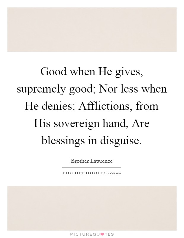 Good when He gives, supremely good; Nor less when He denies: Afflictions, from His sovereign hand, Are blessings in disguise. Picture Quote #1
