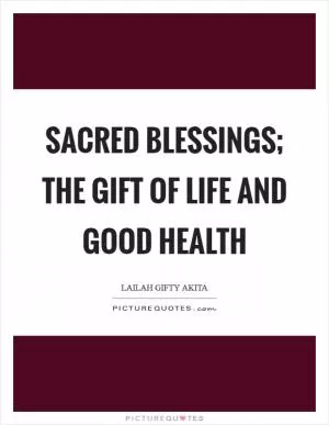 Sacred blessings; the gift of life and good health Picture Quote #1