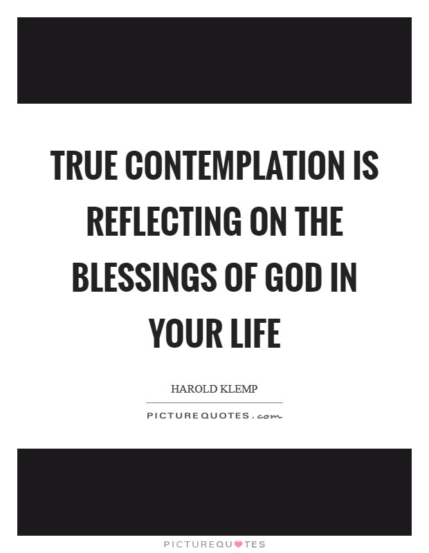 True contemplation is reflecting on the blessings of God in your life Picture Quote #1