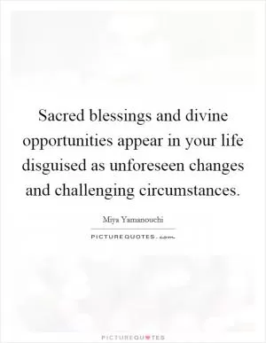 Sacred blessings and divine opportunities appear in your life disguised as unforeseen changes and challenging circumstances Picture Quote #1