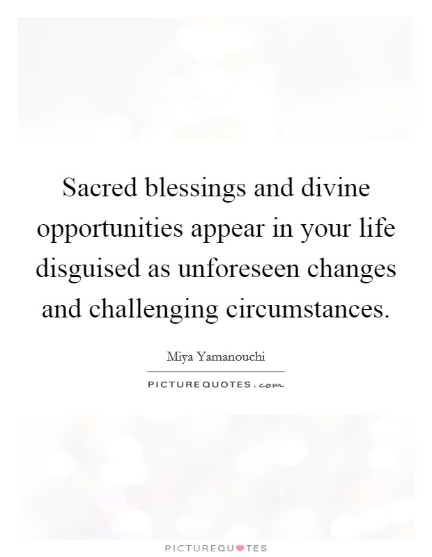 Sacred blessings and divine opportunities appear in your life disguised as unforeseen changes and challenging circumstances. Picture Quote #1