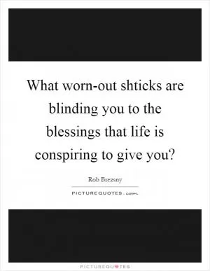 What worn-out shticks are blinding you to the blessings that life is conspiring to give you? Picture Quote #1