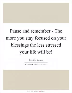 Pause and remember - The more you stay focused on your blessings the less stressed your life will be! Picture Quote #1