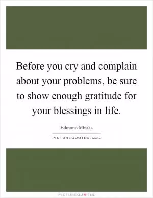 Before you cry and complain about your problems, be sure to show enough gratitude for your blessings in life Picture Quote #1
