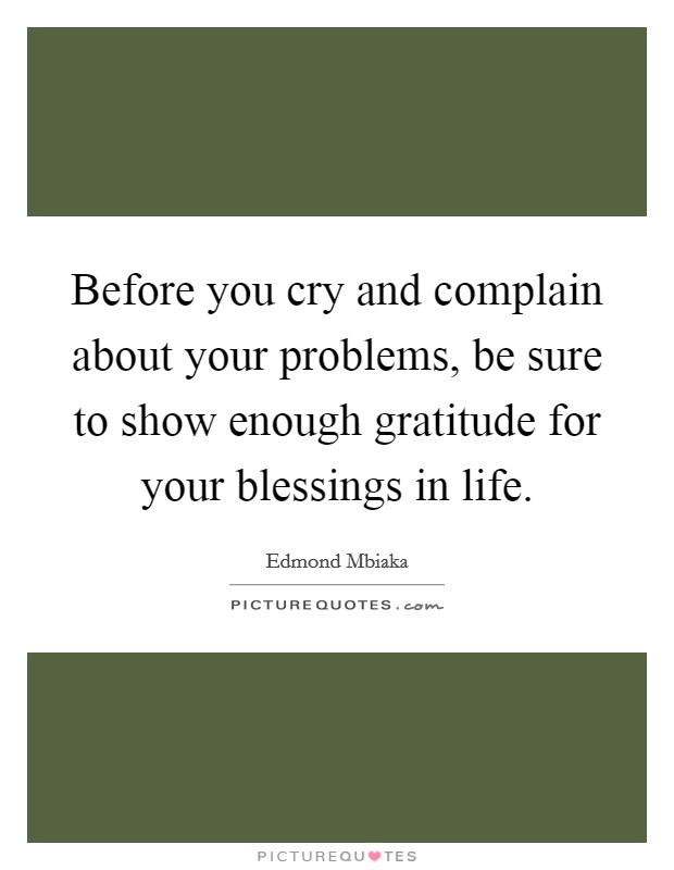 Before you cry and complain about your problems, be sure to show enough gratitude for your blessings in life. Picture Quote #1