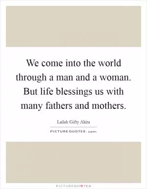 We come into the world through a man and a woman. But life blessings us with many fathers and mothers Picture Quote #1