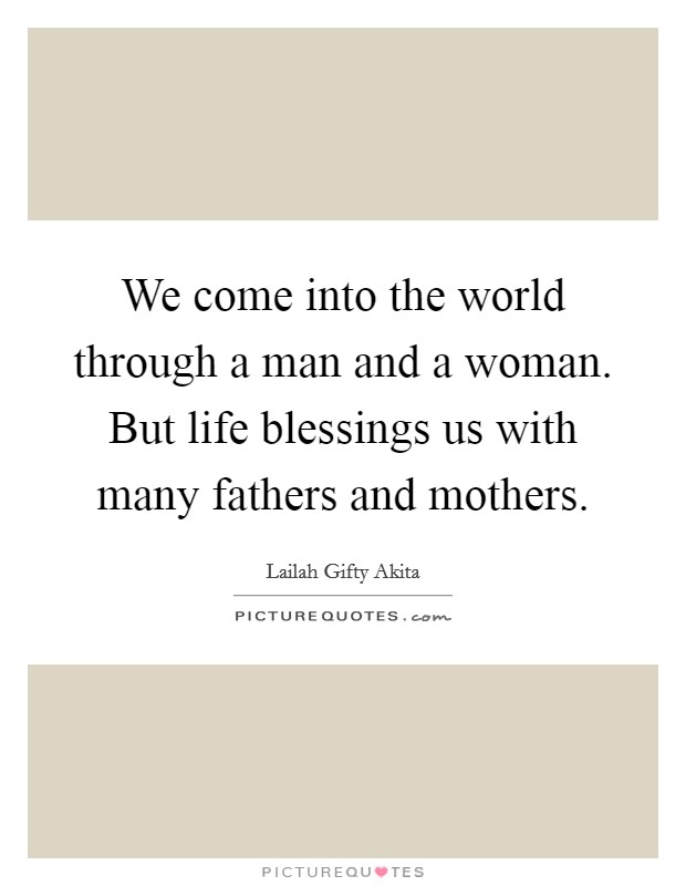 We come into the world through a man and a woman. But life blessings us with many fathers and mothers. Picture Quote #1