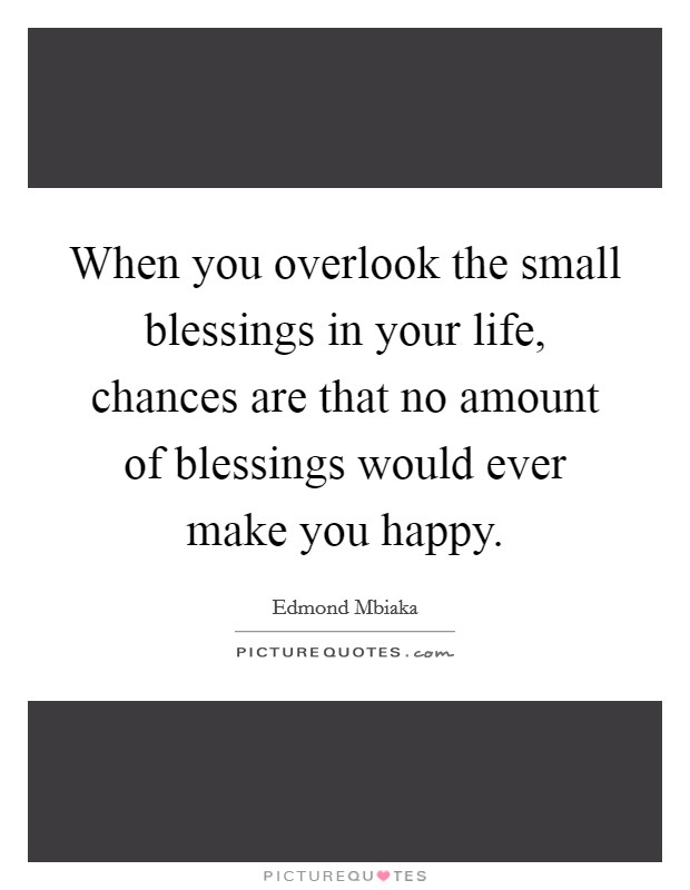When you overlook the small blessings in your life, chances are that no amount of blessings would ever make you happy. Picture Quote #1