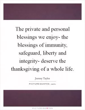 The private and personal blessings we enjoy- the blessings of immunity, safeguard, liberty and integrity- deserve the thanksgiving of a whole life Picture Quote #1