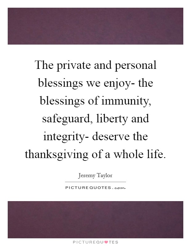 The private and personal blessings we enjoy- the blessings of immunity, safeguard, liberty and integrity- deserve the thanksgiving of a whole life. Picture Quote #1