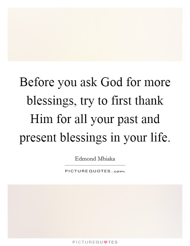 Before you ask God for more blessings, try to first thank Him for all your past and present blessings in your life. Picture Quote #1