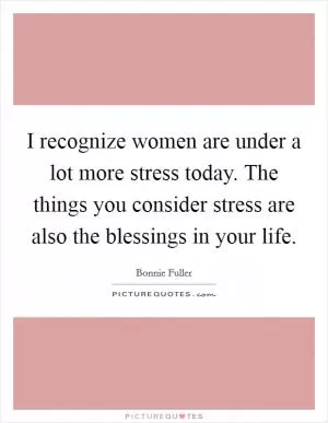I recognize women are under a lot more stress today. The things you consider stress are also the blessings in your life Picture Quote #1
