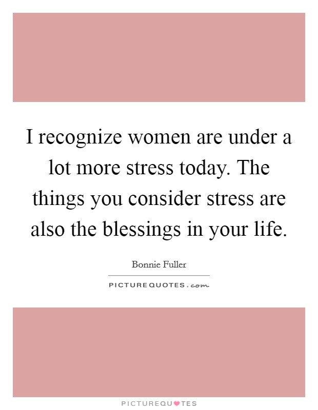 I recognize women are under a lot more stress today. The things you consider stress are also the blessings in your life. Picture Quote #1