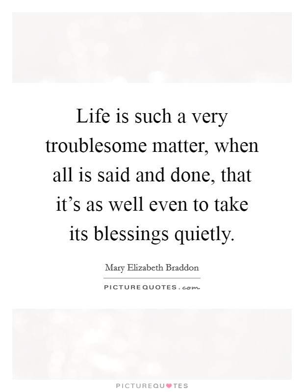 Life is such a very troublesome matter, when all is said and done, that it's as well even to take its blessings quietly. Picture Quote #1