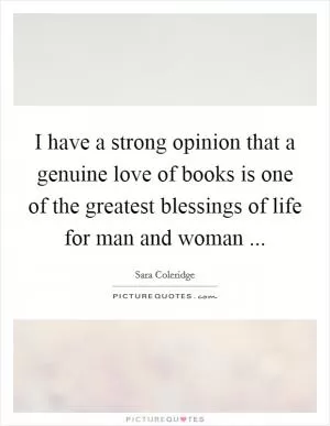I have a strong opinion that a genuine love of books is one of the greatest blessings of life for man and woman  Picture Quote #1