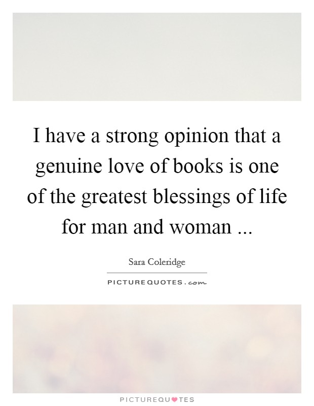 I have a strong opinion that a genuine love of books is one of the greatest blessings of life for man and woman ... Picture Quote #1