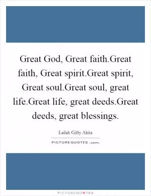 Great God, Great faith.Great faith, Great spirit.Great spirit, Great soul.Great soul, great life.Great life, great deeds.Great deeds, great blessings Picture Quote #1