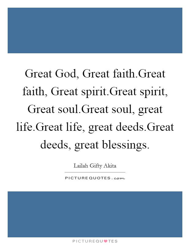 Great God, Great faith.Great faith, Great spirit.Great spirit, Great soul.Great soul, great life.Great life, great deeds.Great deeds, great blessings. Picture Quote #1