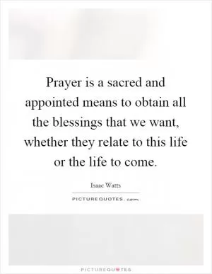 Prayer is a sacred and appointed means to obtain all the blessings that we want, whether they relate to this life or the life to come Picture Quote #1