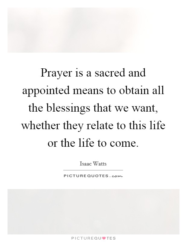 Prayer is a sacred and appointed means to obtain all the blessings that we want, whether they relate to this life or the life to come. Picture Quote #1