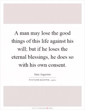A man may lose the good things of this life against his will; but if he loses the eternal blessings, he does so with his own consent Picture Quote #1