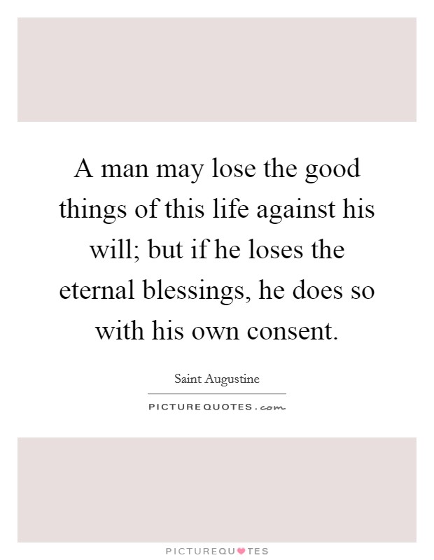 A man may lose the good things of this life against his will; but if he loses the eternal blessings, he does so with his own consent. Picture Quote #1