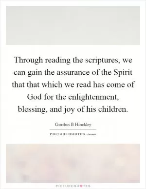 Through reading the scriptures, we can gain the assurance of the Spirit that that which we read has come of God for the enlightenment, blessing, and joy of his children Picture Quote #1