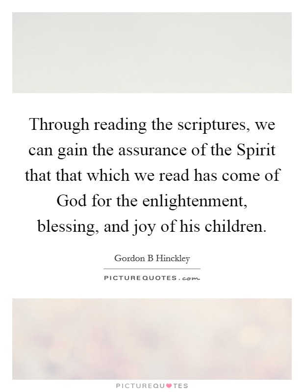 Through reading the scriptures, we can gain the assurance of the Spirit that that which we read has come of God for the enlightenment, blessing, and joy of his children. Picture Quote #1