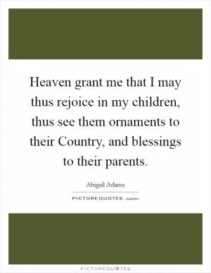 Heaven grant me that I may thus rejoice in my children, thus see them ornaments to their Country, and blessings to their parents Picture Quote #1