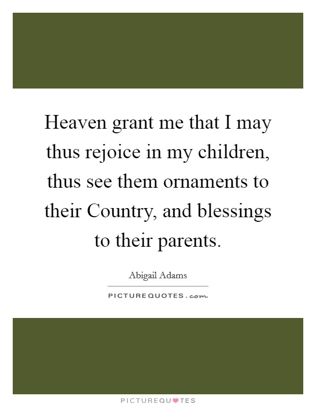 Heaven grant me that I may thus rejoice in my children, thus see them ornaments to their Country, and blessings to their parents. Picture Quote #1