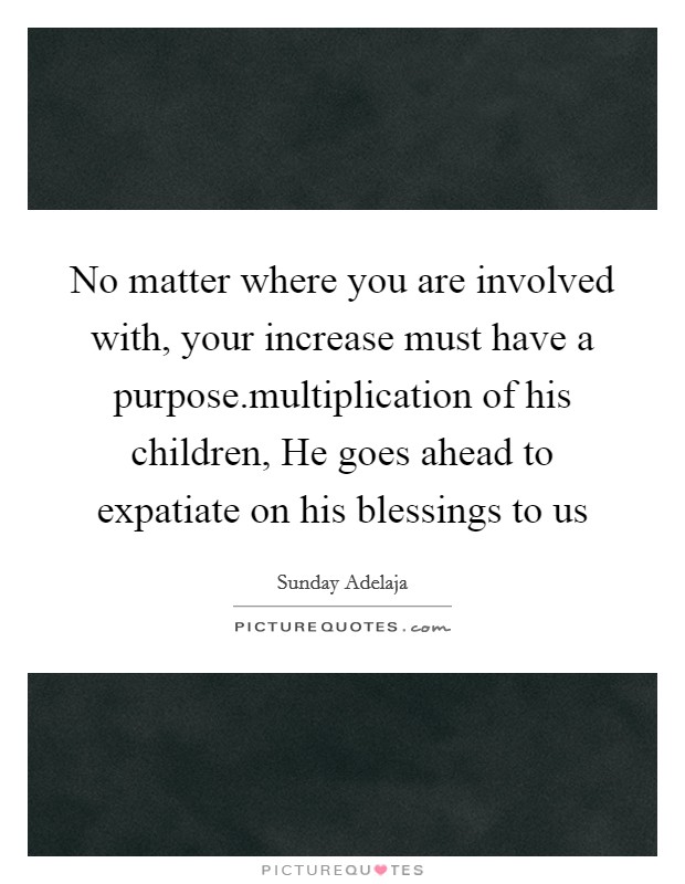 No matter where you are involved with, your increase must have a purpose.multiplication of his children, He goes ahead to expatiate on his blessings to us Picture Quote #1