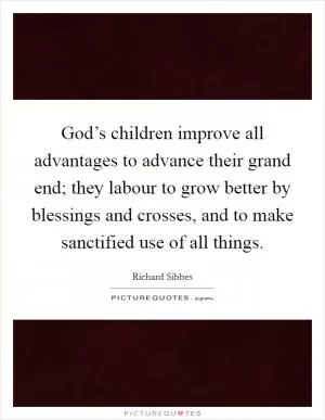 God’s children improve all advantages to advance their grand end; they labour to grow better by blessings and crosses, and to make sanctified use of all things Picture Quote #1