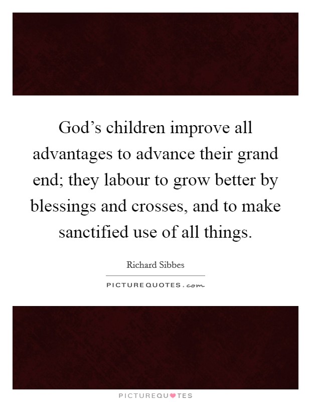 God's children improve all advantages to advance their grand end; they labour to grow better by blessings and crosses, and to make sanctified use of all things. Picture Quote #1