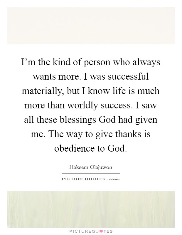 I'm the kind of person who always wants more. I was successful materially, but I know life is much more than worldly success. I saw all these blessings God had given me. The way to give thanks is obedience to God. Picture Quote #1